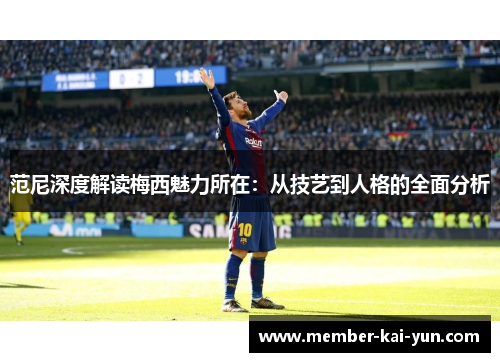 范尼深度解读梅西魅力所在：从技艺到人格的全面分析