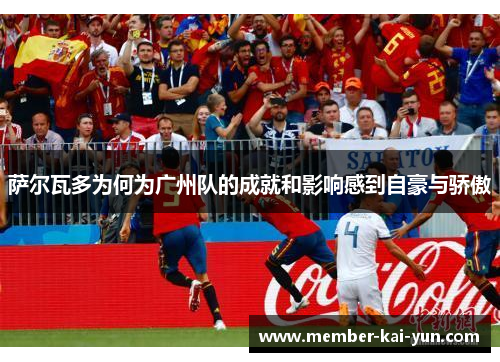 萨尔瓦多为何为广州队的成就和影响感到自豪与骄傲