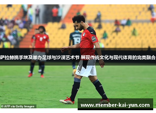 萨拉赫携手埃及举办足球与沙漠艺术节 展现传统文化与现代体育的完美融合 萨拉赫携手埃及举办足球与沙漠艺术节 展现传统文化与现代体育的完美融合