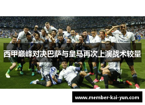 西甲巅峰对决巴萨与皇马再次上演战术较量 西甲巅峰对决巴萨与皇马再次上演战术较量