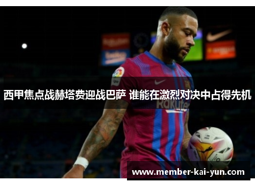 西甲焦点战赫塔费迎战巴萨 谁能在激烈对决中占得先机 西甲焦点战赫塔费迎战巴萨 谁能在激烈对决中占得先机