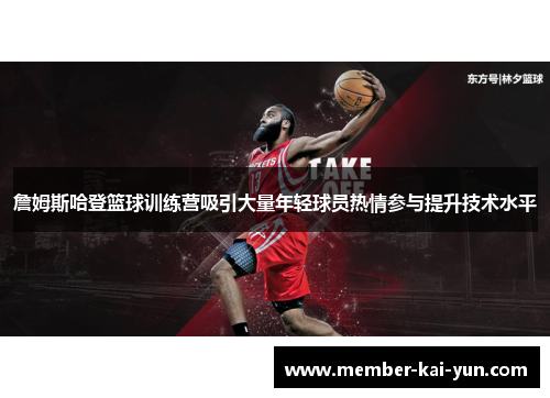 詹姆斯哈登篮球训练营吸引大量年轻球员热情参与提升技术水平 詹姆斯哈登篮球训练营吸引大量年轻球员热情参与提升技术水平