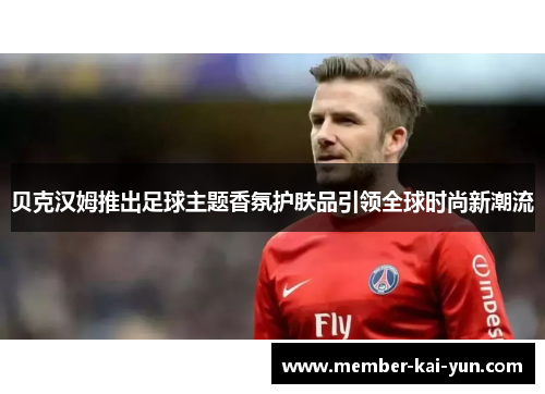 贝克汉姆推出足球主题香氛护肤品引领全球时尚新潮流