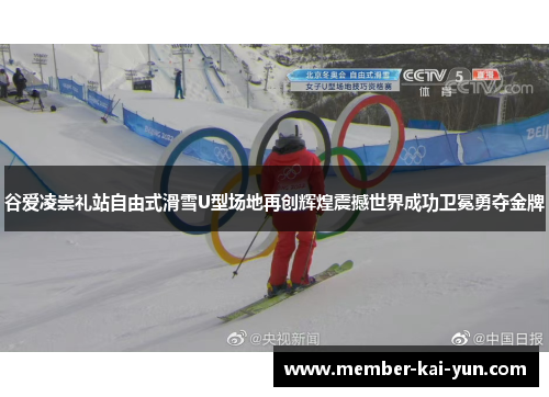 谷爱凌崇礼站自由式滑雪U型场地再创辉煌震撼世界成功卫冕勇夺金牌