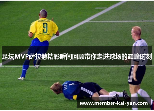 足坛MVP萨拉赫精彩瞬间回顾带你走进球场的巅峰时刻