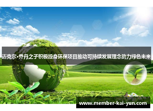 迈克尔·乔丹之子积极投身环保项目推动可持续发展理念助力绿色未来 迈克尔·乔丹之子积极投身环保项目推动可持续发展理念助力绿色未来