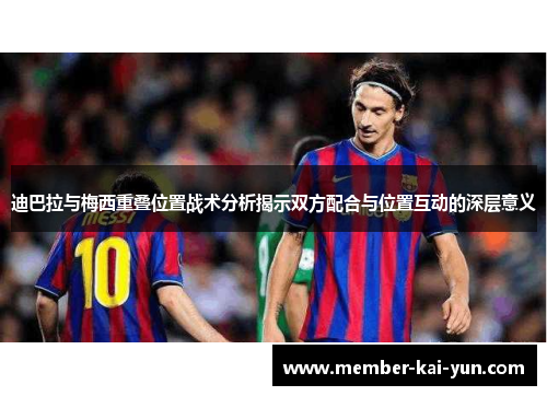 迪巴拉与梅西重叠位置战术分析揭示双方配合与位置互动的深层意义