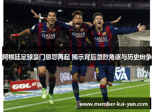 阿根廷足球豪门恩怨再起 揭示背后激烈角逐与历史纷争 阿根廷足球豪门恩怨再起 揭示背后激烈角逐与历史纷争
