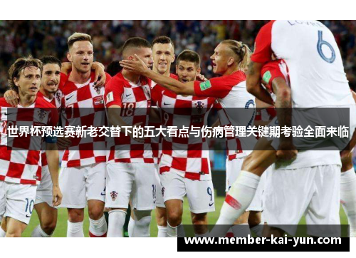 世界杯预选赛新老交替下的五大看点与伤病管理关键期考验全面来临 世界杯预选赛新老交替下的五大看点与伤病管理关键期考验全面来临