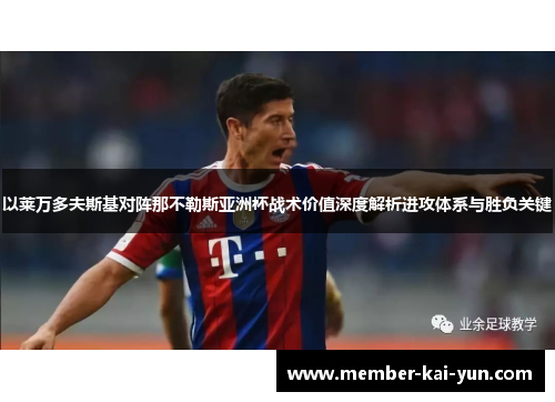 以莱万多夫斯基对阵那不勒斯亚洲杯战术价值深度解析进攻体系与胜负关键 以莱万多夫斯基对阵那不勒斯亚洲杯战术价值深度解析进攻体系与胜负关键