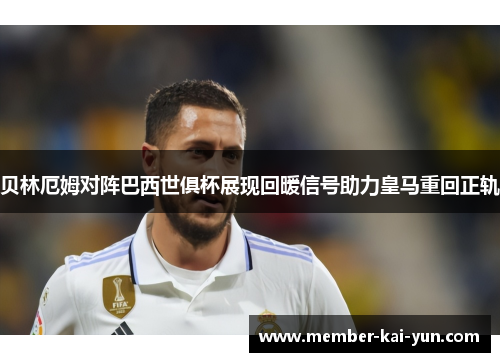 贝林厄姆对阵巴西世俱杯展现回暖信号助力皇马重回正轨 贝林厄姆对阵巴西世俱杯展现回暖信号助力皇马重回正轨