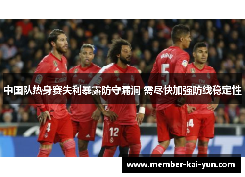 中国队热身赛失利暴露防守漏洞 需尽快加强防线稳定性 中国队热身赛失利暴露防守漏洞 需尽快加强防线稳定性