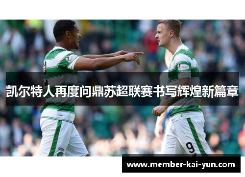 凯尔特人再度问鼎苏超联赛书写辉煌新篇章