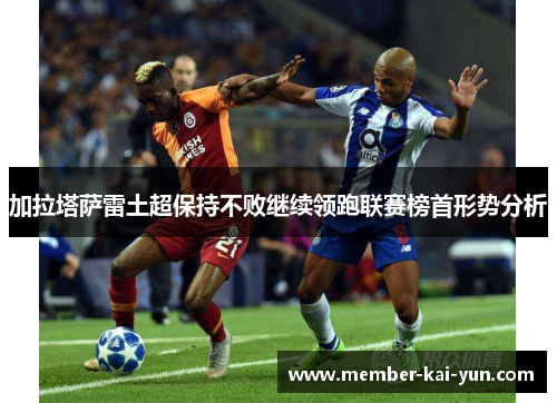 加拉塔萨雷土超保持不败继续领跑联赛榜首形势分析 加拉塔萨雷土超保持不败继续领跑联赛榜首形势分析