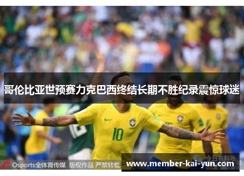 哥伦比亚世预赛力克巴西终结长期不胜纪录震惊球迷 哥伦比亚世预赛力克巴西终结长期不胜纪录震惊球迷