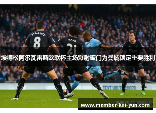 埃德松阿尔瓦雷斯欧联杯主场爆射破门为曼城锁定重要胜利