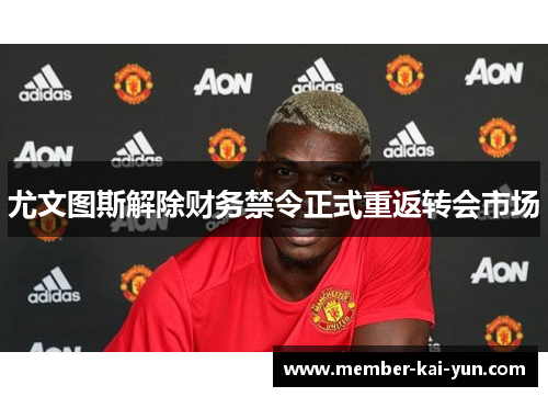 尤文图斯解除财务禁令正式重返转会市场 尤文图斯解除财务禁令正式重返转会市场