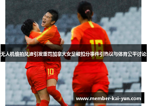 无人机偷拍风波引发重罚加拿大女足被扣分事件引热议与体育公平讨论 无人机偷拍风波引发重罚加拿大女足被扣分事件引热议与体育公平讨论