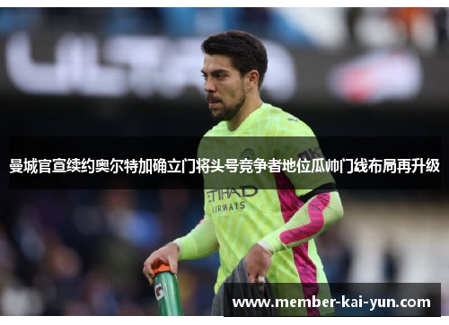 曼城官宣续约奥尔特加确立门将头号竞争者地位瓜帅门线布局再升级 曼城官宣续约奥尔特加确立门将头号竞争者地位瓜帅门线布局再升级