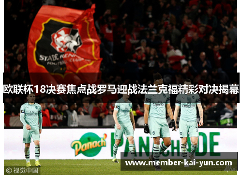 欧联杯18决赛焦点战罗马迎战法兰克福精彩对决揭幕