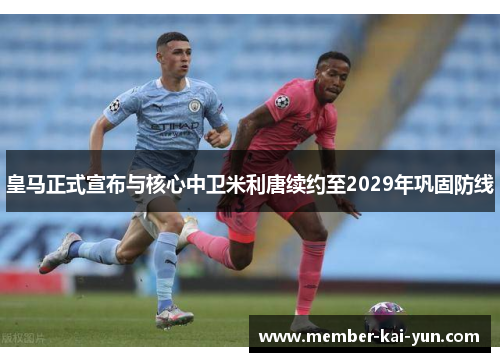 皇马正式宣布与核心中卫米利唐续约至2029年巩固防线