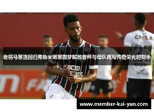 老将马塞洛回归弗鲁米嫩塞圆梦解放者杯与母队再写传奇荣光时刻永