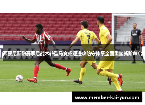 西蒙尼酝酿赛季后战术转型马竞或迎进攻防守体系全面重塑新阶段启 西蒙尼酝酿赛季后战术转型马竞或迎进攻防守体系全面重塑新阶段启