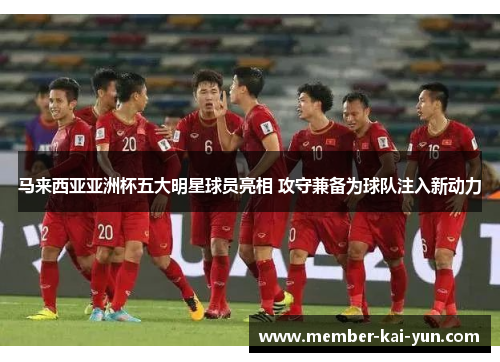 马来西亚亚洲杯五大明星球员亮相 攻守兼备为球队注入新动力 马来西亚亚洲杯五大明星球员亮相 攻守兼备为球队注入新动力