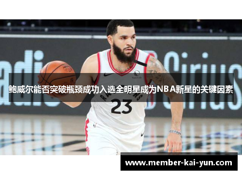 鲍威尔能否突破瓶颈成功入选全明星成为NBA新星的关键因素 鲍威尔能否突破瓶颈成功入选全明星成为NBA新星的关键因素