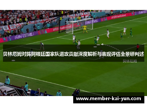 贝林厄姆对阵阿根廷国家队进攻贡献深度解析与表现评估全景研判述 贝林厄姆对阵阿根廷国家队进攻贡献深度解析与表现评估全景研判述